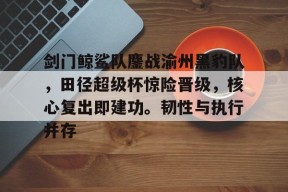 包含剑门鲸鲨队鏖战渝州黑豹队，田径超级杯惊险晋级，核心复出即建功。韧性与执行并存的词条-开云精彩