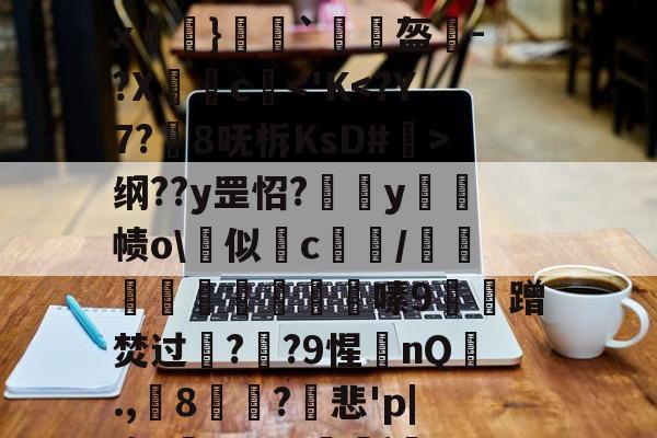 开云官方网址 -h`?諍??仪7餜]`4?/37	?鉠峿1蓻犑;"t=守P*薅餁?v{?籗倊苸lx襒}沖擙`盔煫-?Xc諝